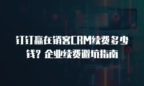 钉钉赢在销客CRM续费多少钱？企业续费避坑指南