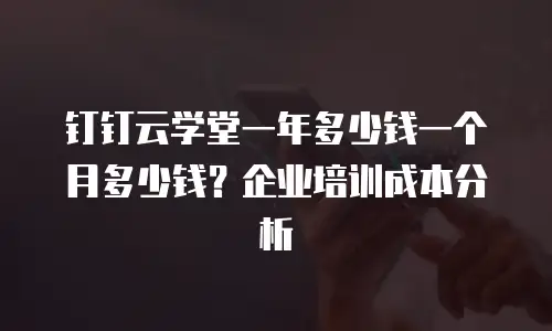 钉钉云学堂一年多少钱一个月多少钱？企业培训成本分析