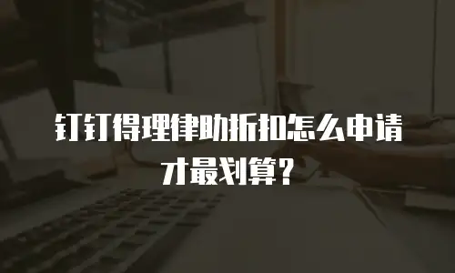 钉钉得理律助折扣怎么申请才最划算？
