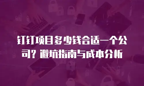 钉钉项目多少钱合适一个公司？避坑指南与成本分析