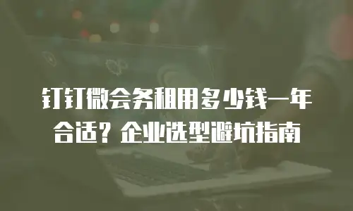 钉钉微会务租用多少钱一年合适？企业选型避坑指南