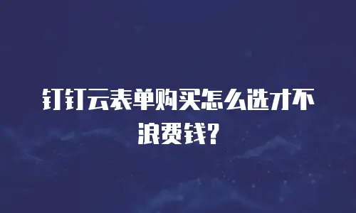 钉钉云表单购买怎么选才不浪费钱？