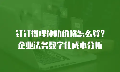 钉钉得理律助价格怎么算？企业法务数字化成本分析
