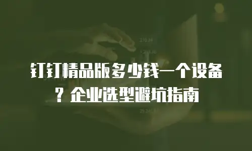 钉钉精品版多少钱一个设备？企业选型避坑指南