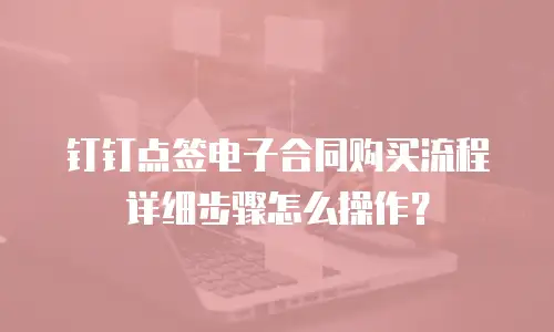 钉钉点签电子合同购买流程详细步骤怎么操作？
