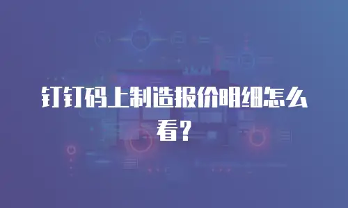 钉钉码上制造报价明细怎么看？