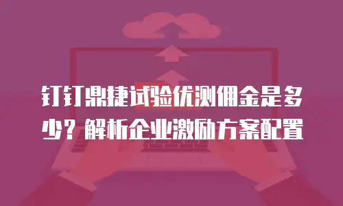 钉钉鼎捷试验优测佣金是多少？解析企业激励方案配置