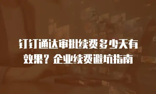 钉钉通达审批续费多少天有效果？企业续费避坑指南
