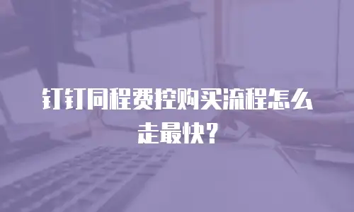 钉钉同程费控购买流程怎么走最快？