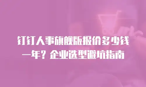 钉钉人事旗舰版报价多少钱一年？企业选型避坑指南