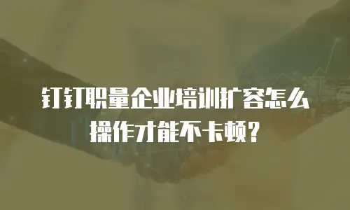 钉钉职量企业培训扩容怎么操作才能不卡顿？