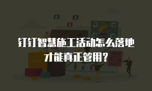 钉钉智慧施工活动怎么落地才能真正管用？