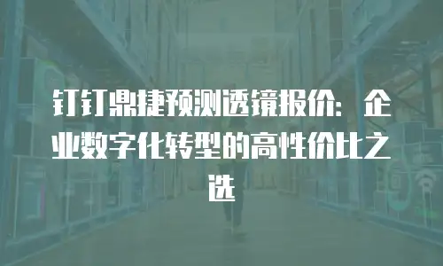 钉钉鼎捷预测透镜报价：企业数字化转型的高性价比之选