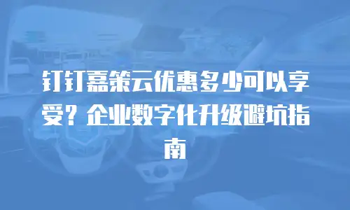 钉钉嘉策云优惠多少可以享受？企业数字化升级避坑指南