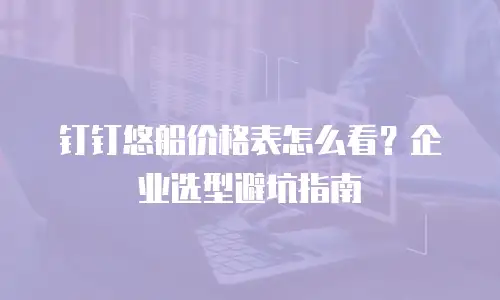 钉钉悠船价格表怎么看？企业选型避坑指南