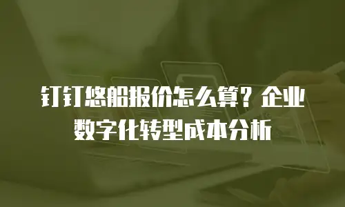 钉钉悠船报价怎么算？企业数字化转型成本分析