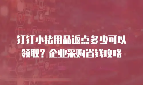 钉钉小猪用品返点多少可以领取？企业采购省钱攻略