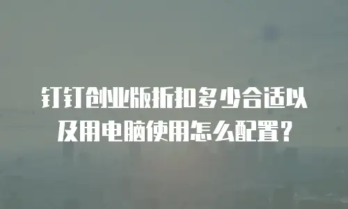 钉钉创业版折扣多少合适以及用电脑使用怎么配置？