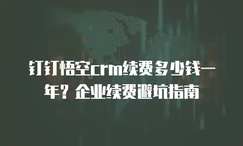 钉钉悟空crm续费多少钱一年？企业续费避坑指南