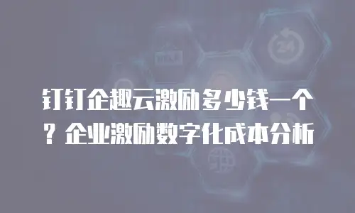 钉钉企趣云激励多少钱一个？企业激励数字化成本分析