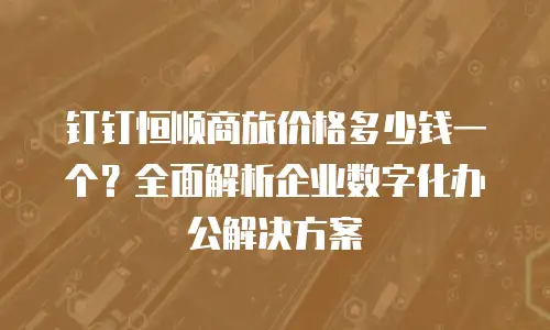 钉钉恒顺商旅价格多少钱一个？全面解析企业数字化办公解决方案