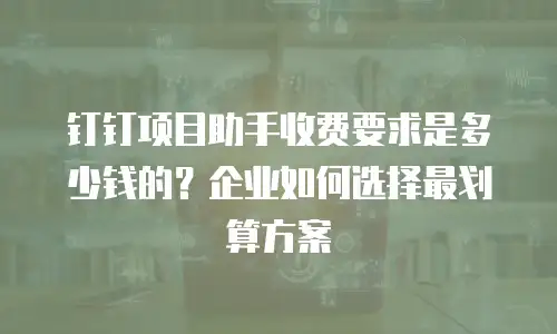 钉钉项目助手收费要求是多少钱的？企业如何选择最划算方案