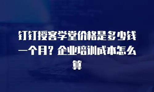 钉钉授客学堂价格是多少钱一个月？企业培训成本怎么算