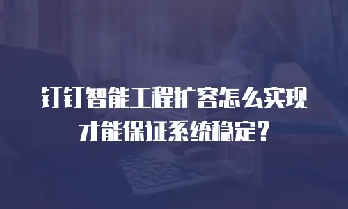 钉钉智能工程扩容怎么实现才能保证系统稳定？