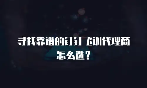 寻找靠谱的钉钉飞训代理商怎么选？