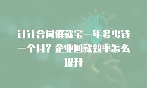 钉钉合同催款宝一年多少钱一个月？企业回款效率怎么提升