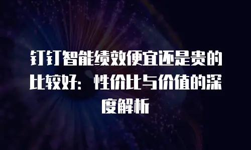 钉钉智能绩效便宜还是贵的比较好：性价比与价值的深度解析