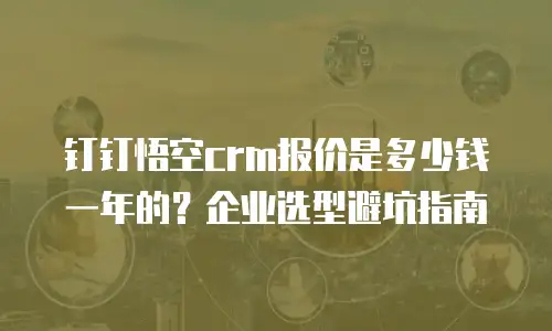钉钉悟空crm报价是多少钱一年的？企业选型避坑指南