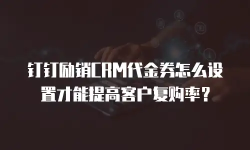 钉钉励销CRM代金券怎么设置才能提高客户复购率？