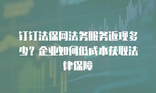 钉钉法保网法务服务返现多少？企业如何低成本获取法律保障