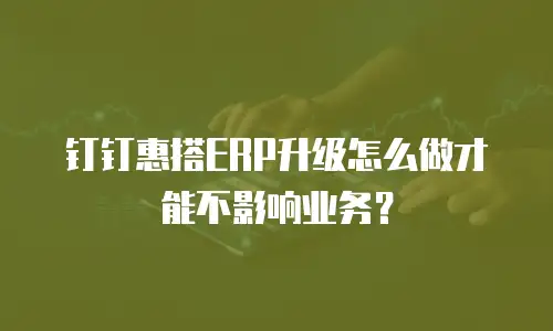 钉钉惠搭ERP升级怎么做才能不影响业务？