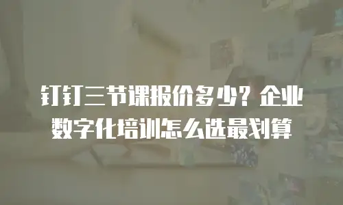 钉钉三节课报价多少？企业数字化培训怎么选最划算