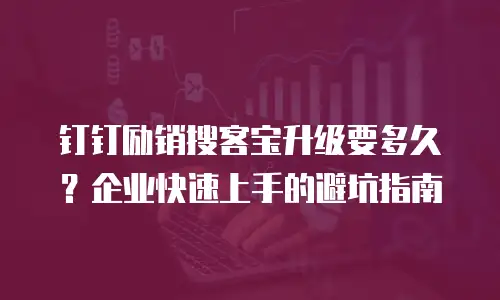 钉钉励销搜客宝升级要多久？企业快速上手的避坑指南