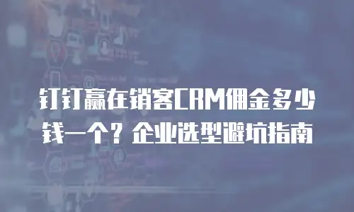 钉钉赢在销客CRM佣金多少钱一个？企业选型避坑指南