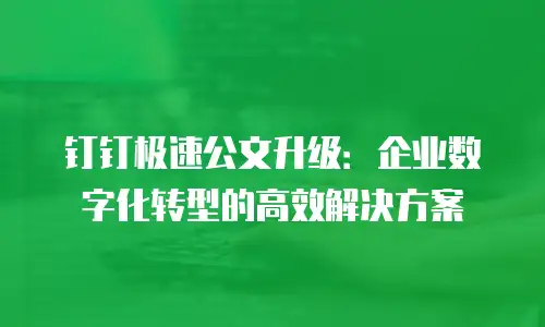 钉钉极速公文升级：企业数字化转型的高效解决方案