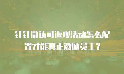 钉钉微认可返现活动怎么配置才能真正激励员工？