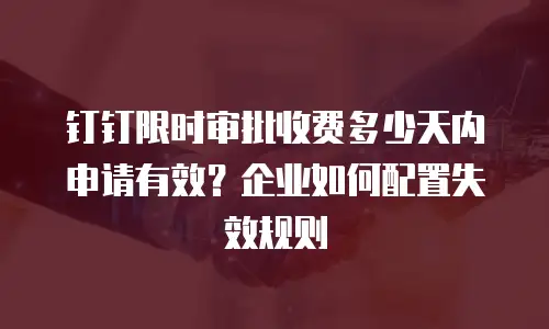 钉钉限时审批收费多少天内申请有效？企业如何配置失效规则
