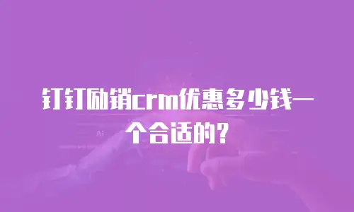 钉钉励销crm优惠多少钱一个合适的？