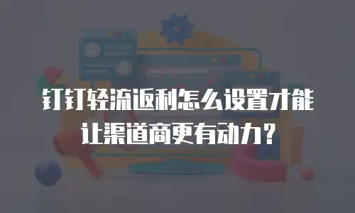 钉钉轻流返利怎么设置才能让渠道商更有动力？