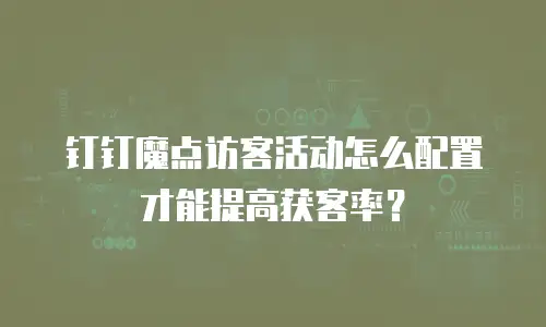 钉钉魔点访客活动怎么配置才能提高获客率？
