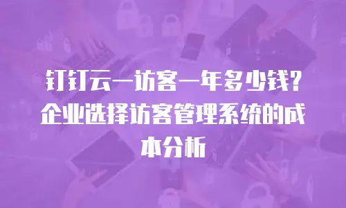 钉钉云一访客一年多少钱？企业选择访客管理系统的成本分析