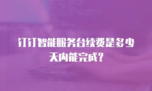 钉钉智能服务台续费是多少天内能完成？