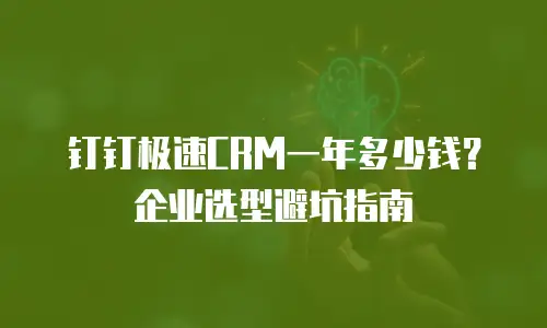 钉钉极速CRM一年多少钱？企业选型避坑指南