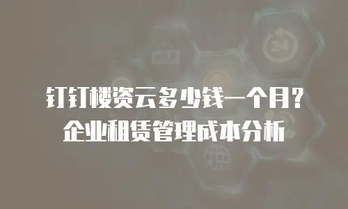 钉钉楼资云多少钱一个月？企业租赁管理成本分析
