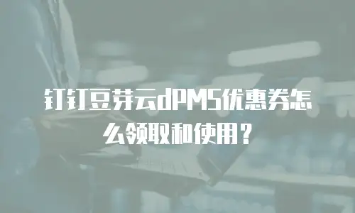 钉钉豆芽云dPMS优惠券怎么领取和使用？