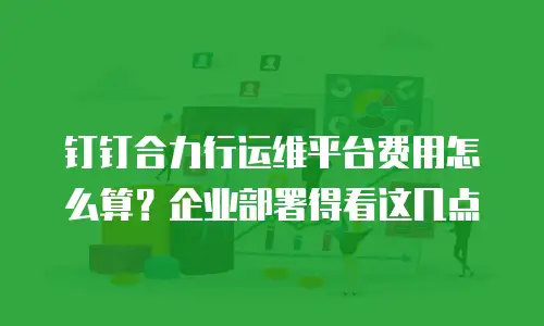 钉钉合力行运维平台费用怎么算？企业部署得看这几点